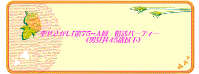 幸せさがし「第75-A回　婚活パーティー 　　　　　　　（男女共45歳以下）